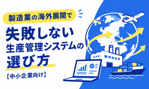 製造業の海外展開で失敗しない生産管理システムの選び方【中小企業向け】